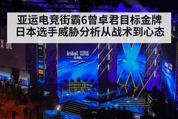 亚运电竞街霸6曾卓君目标金牌日本选手威胁分析从战术到心态
