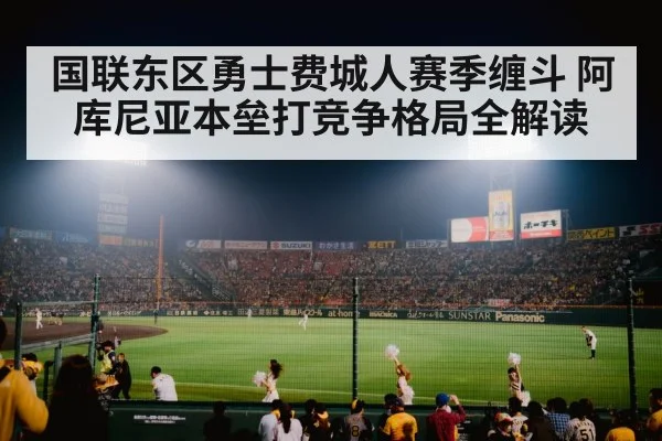 国联东区勇士费城人赛季缠斗 阿库尼亚本垒打竞争格局全解读