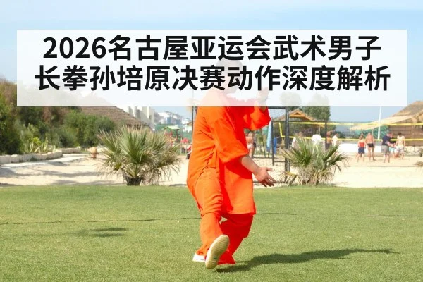 2026名古屋亚运会武术男子长拳孙培原决赛动作深度解析