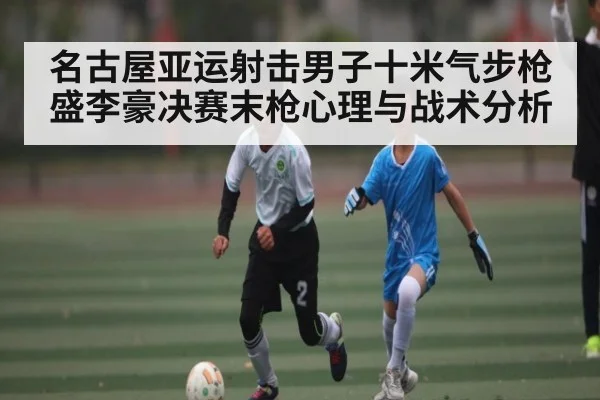 名古屋亚运射击男子十米气步枪盛李豪决赛末枪心理与战术分析