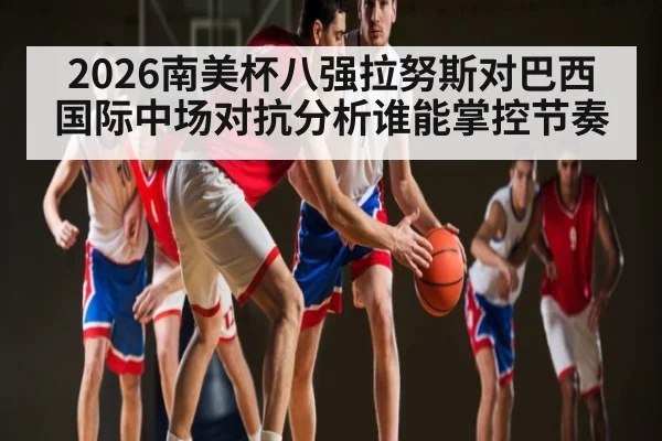 2026南美杯八强拉努斯对巴西国际中场对抗分析谁能掌控节奏
