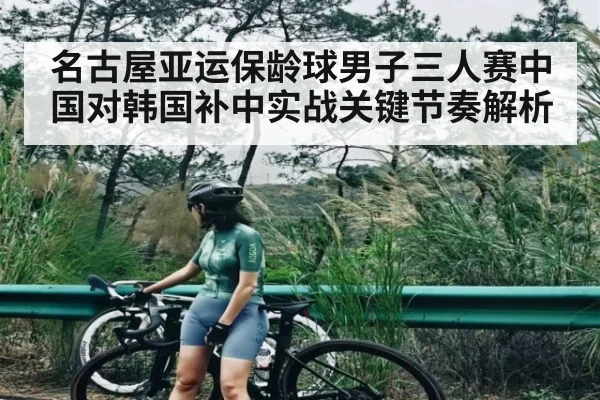 名古屋亚运保龄球男子三人赛中国对韩国补中实战关键节奏解析