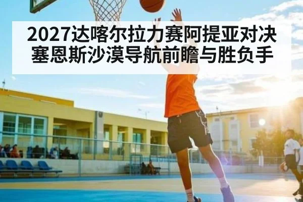 2027达喀尔拉力赛阿提亚对决塞恩斯沙漠导航前瞻与胜负手