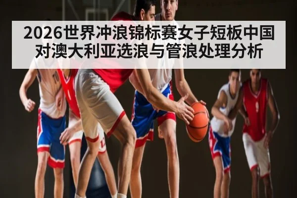 2026世界冲浪锦标赛女子短板中国对澳大利亚选浪与管浪处理分析